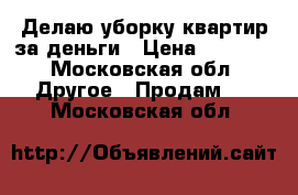 Делаю уборку квартир за деньги › Цена ­ 1 500 - Московская обл. Другое » Продам   . Московская обл.